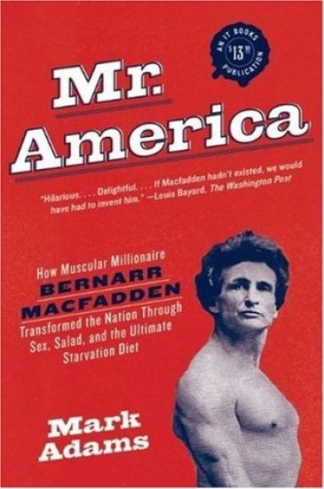 Mr. America: How Muscular Millionaire Bernarr Macfadden Transformed the Nation Through Sex, Salad, and the Ultimate Starvation Diet