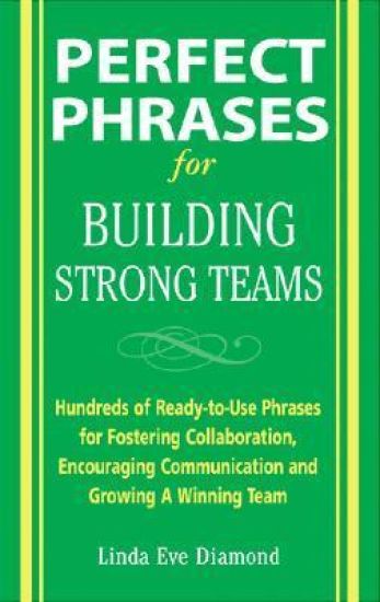 Perfect Phrases for Building Strong Teams: Hundreds of Ready-to-Use Phrases for Fostering Collaboration, Encouraging Communication, and Growing a Winning Team