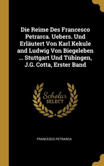 Die Reime Des Francesco Petrarca. Uebers. Und Erläutert Von Karl Kekule and Ludwig Von Biegeleben ... Stuttgart Und Tübingen, J.G. Cotta, Erster Band
