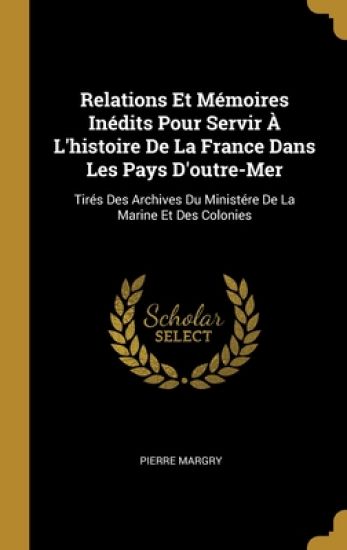 Relations Et Mémoires Inédits Pour Servir À L'histoire De La France Dans Les Pays D'outre-Mer