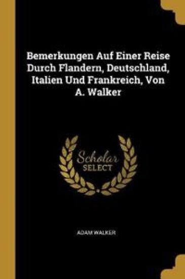 Bemerkungen Auf Einer Reise Durch Flandern, Deutschland, Italien Und Frankreich, Von A. Walker