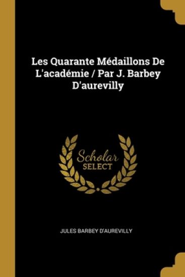 Les Quarante Médaillons De L'académie / Par J. Barbey D'aurevilly – Jules Barbey D'Aurevilly, kirjan kansikuva