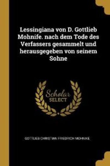 Lessingiana von D. Gottlieb Mohnife. nach dem Tode des Verfassers gesammelt und herausgegeben von seinem Sohne