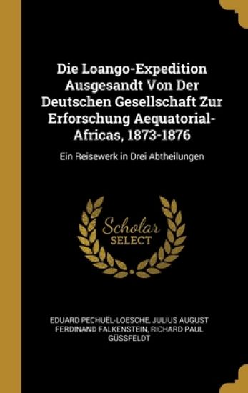 Die Loango-Expedition Ausgesandt Von Der Deutschen Gesellschaft Zur Erforschung Aequatorial-Africas, 1873-1876
