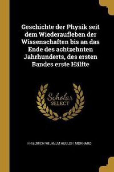 Geschichte Der Physik Seit Dem Wiederaufleben Der Wissenschaften Bis an Das Ende Des Achtzehnten Jahrhunderts, Des Ersten Bandes Erste Hälfte