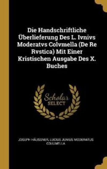 Die Handschriftliche Überlieferung Des L. Ivnivs Moderatvs Colvmella (De Re Rvstica) Mit Einer Kristischen Ausgabe Des X. Buches