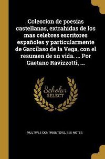 Coleccion de poesias castellanas, extrahidas de los mas celebres escritores españoles y particularmente de Garcilaso de la Vega, con el resumen de su vida. ... Por Gaetano Ravizzotti, ...
