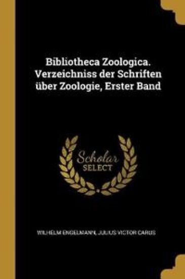 Bibliotheca Zoologica. Verzeichniss der Schriften über Zoologie, Erster Band