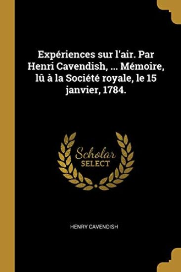 Expériences sur l'air. Par Henri Cavendish, ... Mémoire, lû à la Société royale, le 15 janvier, 1784.