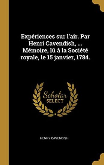 Expériences sur l'air. Par Henri Cavendish, ... Mémoire, lû à la Société royale, le 15 janvier, 1784.
