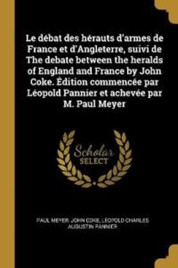 Le débat des hérauts d'armes de France et d'Angleterre, suivi de The debate between the heralds of England and France by John Coke. Édition commencée par Léopold Pannier et achevée par M. Paul Meyer