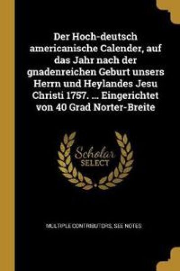 Der Hoch-Deutsch Americanische Calender, Auf Das Jahr Nach Der Gnadenreichen Geburt Unsers Herrn Und Heylandes Jesu Christi 1757. ... Eingerichtet Von