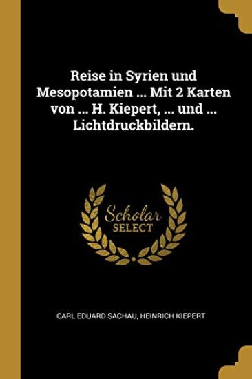Reise in Syrien Und Mesopotamien ... Mit 2 Karten Von ... H. Kiepert, ... Und ... Lichtdruckbildern.