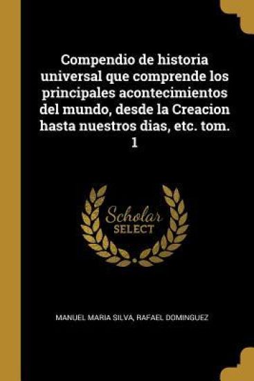 Compendio de historia universal que comprende los principales acontecimientos del mundo, desde la Creacion hasta nuestros dias, etc. tom. 1