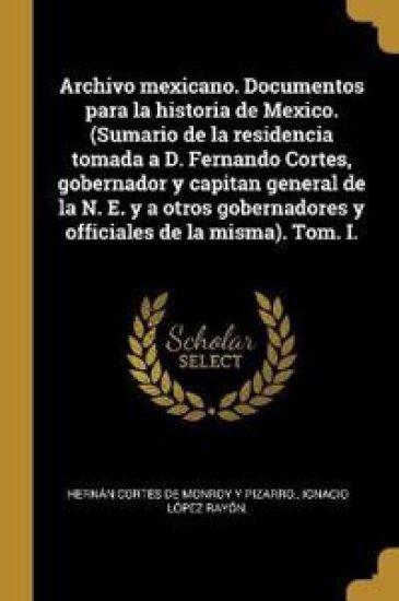Archivo mexicano. Documentos para la historia de Mexico. (Sumario de la residencia tomada a D. Fernando Cortes, gobernador y capitan general de la N. E. y a otros gobernadores y officiales de la misma). Tom. I.