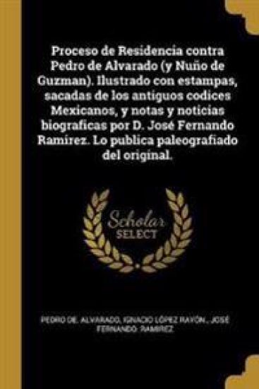 Proceso de Residencia contra Pedro de Alvarado (y Nuño de Guzman). Ilustrado con estampas, sacadas de los antiguos codices Mexicanos, y notas y notici