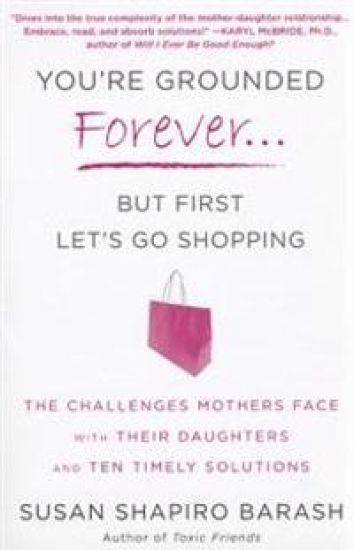 You're Grounded Forever...But First, Let's Go Shopping: The Challenges Mothers Face with Their Daughters and Ten Timely Solutions