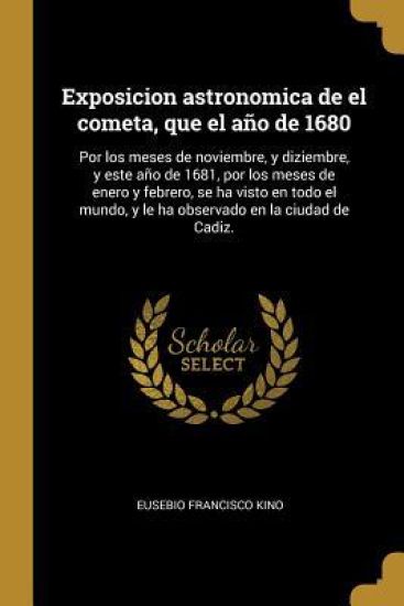 Exposicion astronomica de el cometa, que el año de 1680: Por los meses de noviembre, y diziembre, y este año de 1681, por los meses de enero y febrero