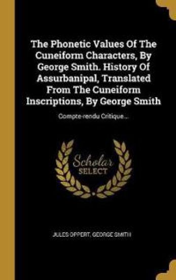 The Phonetic Values Of The Cuneiform Characters, By George Smith. History Of Assurbanipal, Translated From The Cuneiform Inscriptions, By George Smith