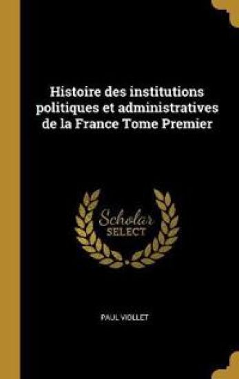 Histoire des institutions politiques et administratives de la France Tome Premier