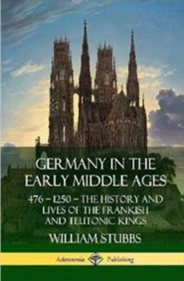 Germany in the Early Middle Ages: 476 – 1250 – The History and Lives of the Frankish and Teutonic Kings (Hardcover)