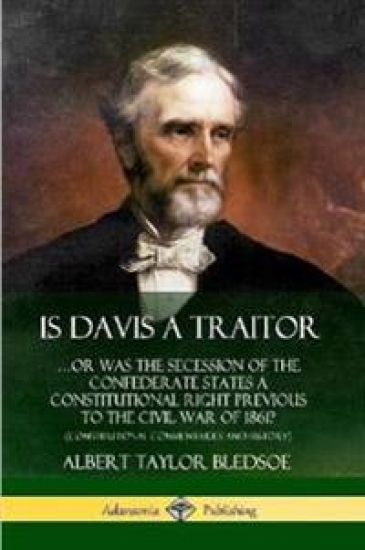 Is Davis a Traitor: …Or Was the Secession of the Confederate States a Constitutional Right Previous to the Civil War of 1861? (Constitutional Commentaries and History)