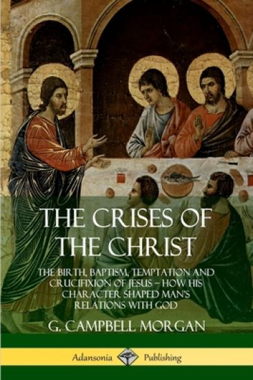 The Crises of the Christ: The Birth, Baptism, Temptation and Crucifixion of Jesus – How His Character Shaped Man’s Relations with God