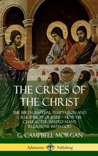 The Crises of the Christ: The Birth, Baptism, Temptation and Crucifixion of Jesus – How His Character Shaped Man’s Relations with God (Hardcover)