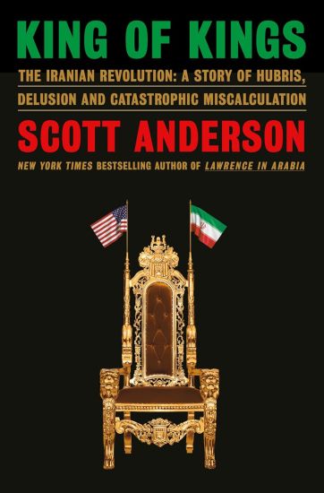 King of Kings: The Iranian Revolution: A Story of Hubris, Delusion and Catastrophic Miscalculation