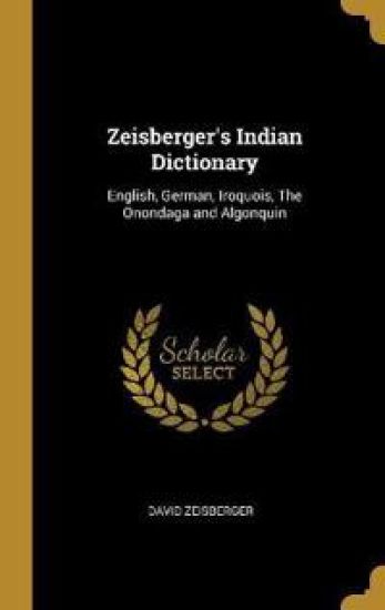 Zeisberger's Indian Dictionary: English, German, Iroquois, The Onondaga and Algonquin