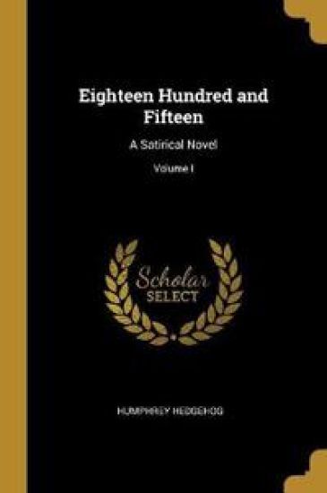 Eighteen Hundred and Fifteen: A Satirical Novel; Volume I