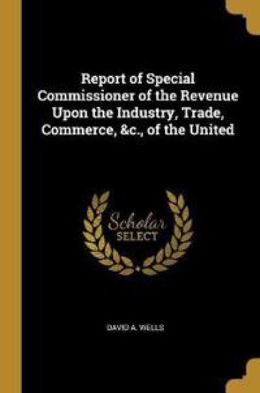 Report of Special Commissioner of the Revenue Upon the Industry, Trade, Commerce, &c., of the United