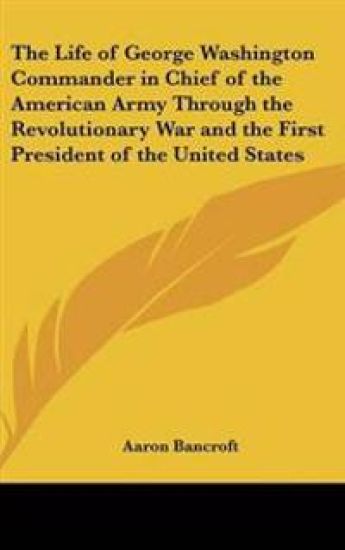 Life of George Washington Commander in Chief of the American Army Through the Revolutionary War and the First President of the United States