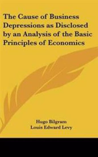 The Cause of Business Depressions As Disclosed by an Analysis of the Basic Principles of Economics