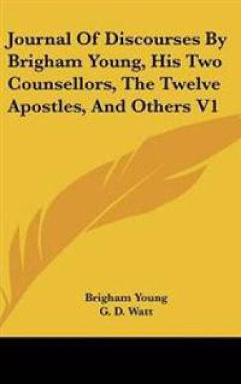 Journal Of Discourses By Brigham Young, His Two Counsellors, The Twelve Apostles, And Others V1