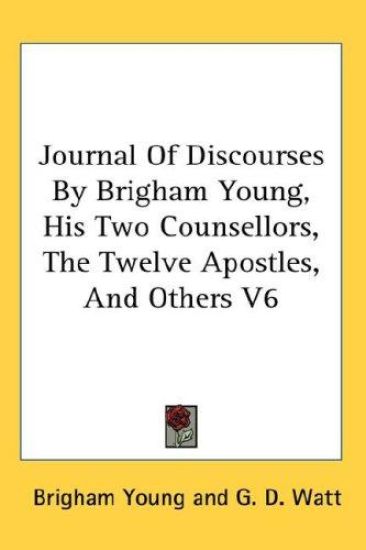 Journal Of Discourses By Brigham Young, His Two Counsellors, The Twelve Apostles, And Others V6
