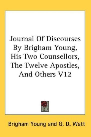 Journal Of Discourses By Brigham Young, His Two Counsellors, The Twelve Apostles, And Others V12