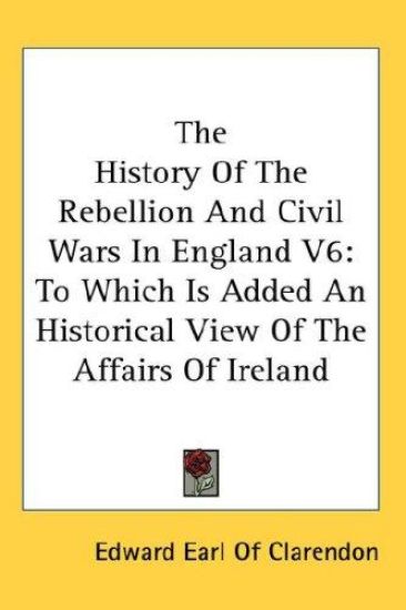 The History Of The Rebellion And Civil Wars In England V6: To Which Is Added An Historical View Of The Affairs Of Ireland