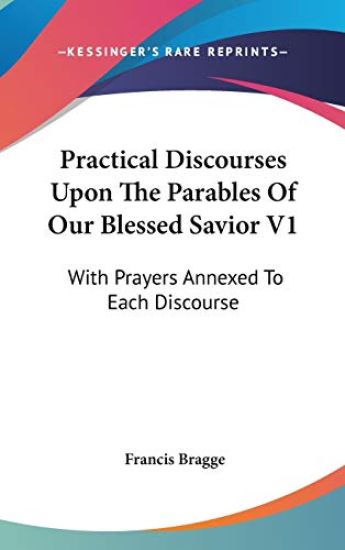 Practical Discourses Upon The Parables Of Our Blessed Savior V1: With Prayers Annexed To Each Discourse