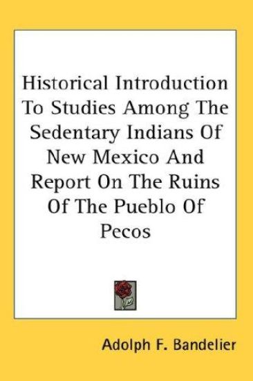 Historical Introduction to Studies Among the Sedentary Indians of New Mexico and Report on the Ruins of the Pueblo of Pecos