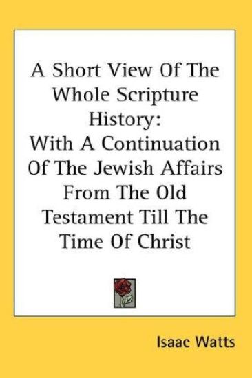 A Short View of the Whole Scripture History, With a Continuation of the Jewish Affairs from the Old Testament Till the Time of Christ