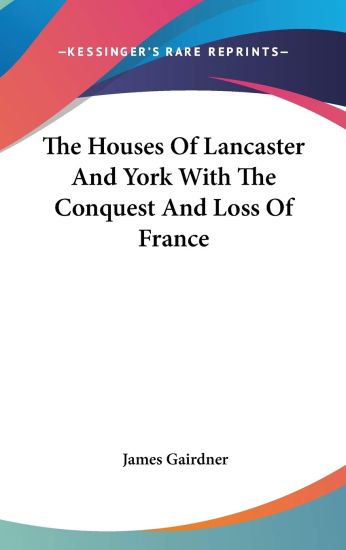 The Houses of Lancaster and York With the Conquest and Loss of France