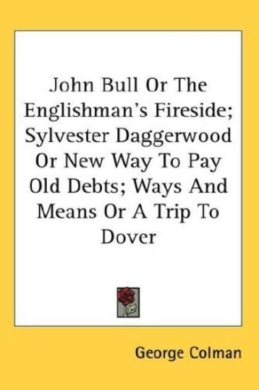 John Bull or the Englishman's Fireside; Sylvester Daggerwood or New Way to Pay Old Debts; Ways and Means or a Trip to Dover