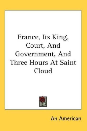 France, Its King, Court, And Government, And Three Hours At Saint Cloud
