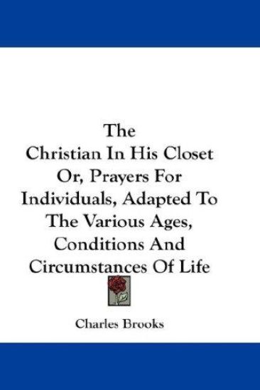 Christian In His Closet Or, Prayers For Individuals, Adapted To The Various Ages, Conditions And Circumstances Of Life
