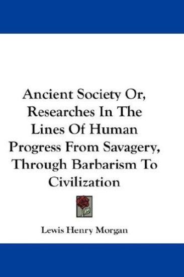 Ancient Society Or, Researches in the Lines of Human Progress from Savagery, Through Barbarism to Civilization