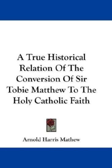 A True Historical Relation of the Conversion of Sir Tobie Matthew to the Holy Catholic Faith