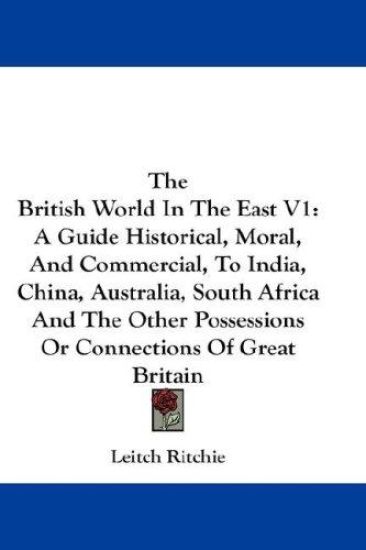 The British World In The East V1: A Guide Historical, Moral, And Commercial, To India, China, Australia, South Africa And The Other Possessions Or Con