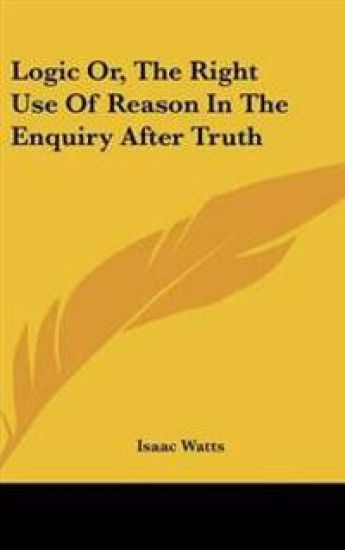 Logic Or, The Right Use Of Reason In The Enquiry After Truth