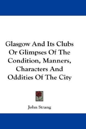 Glasgow and Its Clubs, or Glimpses of the Condition, Manners, Characters and Oddities of the City